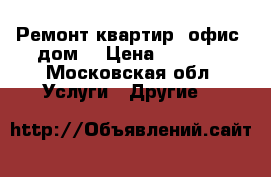 Ремонт квартир, офис, дом  › Цена ­ 2 500 - Московская обл. Услуги » Другие   